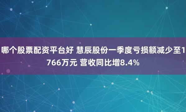 哪个股票配资平台好 慧辰股份一季度亏损额减少至1766万元 营收同比增8.4%