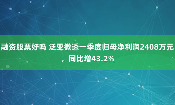 融资股票好吗 泛亚微透一季度归母净利润2408万元，同比增43.2%