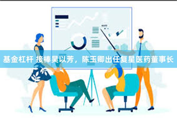 基金杠杆 接棒吴以芳，陈玉卿出任复星医药董事长