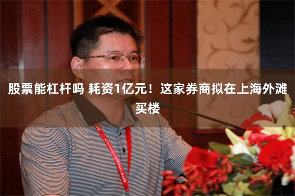 股票能杠杆吗 耗资1亿元！这家券商拟在上海外滩买楼