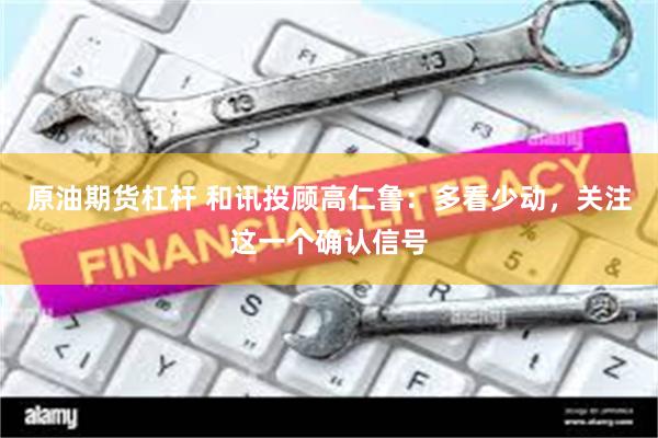 原油期货杠杆 和讯投顾高仁鲁：多看少动，关注这一个确认信号
