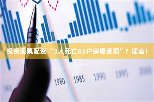 投资股票配资 “3人死亡65户房屋受损”？谣言！
