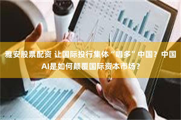 雅安股票配资 让国际投行集体“唱多”中国？中国AI是如何颠覆国际资本市场？