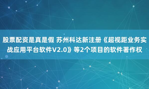 股票配资是真是假 苏州科达新注册《超视距业务实战应用平台软件V2.0》等2个项目的软件著作权