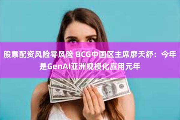 股票配资风险零风险 BCG中国区主席廖天舒：今年是GenAI亚洲规模化应用元年