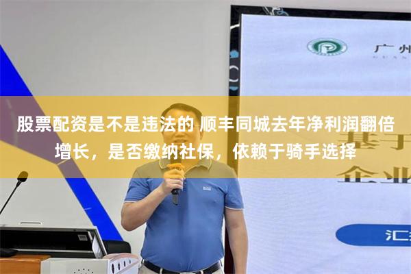 股票配资是不是违法的 顺丰同城去年净利润翻倍增长，是否缴纳社保，依赖于骑手选择