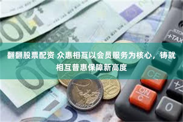 翻翻股票配资 众惠相互以会员服务为核心，铸就相互普惠保障新高度
