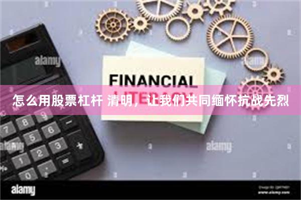 怎么用股票杠杆 清明，让我们共同缅怀抗战先烈