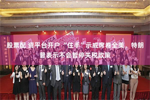 股票配 资平台开户 “住手”示威席卷全美，特朗普表示不会暂停关税政策