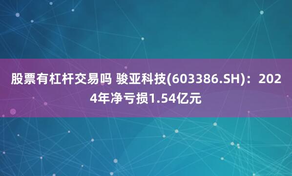 股票有杠杆交易吗 骏亚科技(603386.SH)：2024年净亏损1.54亿元