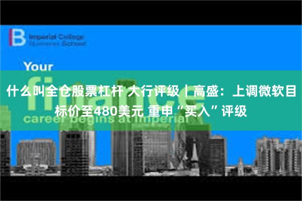 什么叫全仓股票杠杆 大行评级｜高盛：上调微软目标价至480美元 重申“买入”评级