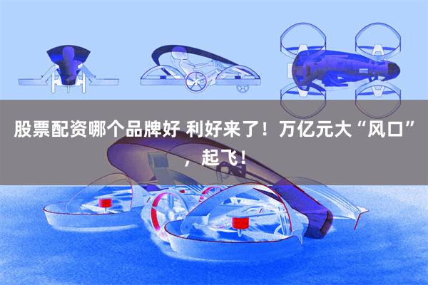 股票配资哪个品牌好 利好来了！万亿元大“风口”，起飞！