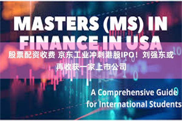 股票配资收费 京东工业冲刺港股IPO！刘强东或再收获一家上市公司