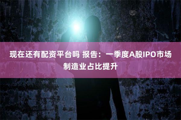 现在还有配资平台吗 报告：一季度A股IPO市场制造业占比提升