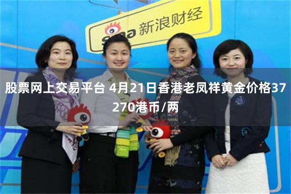股票网上交易平台 4月21日香港老凤祥黄金价格37270港币/两