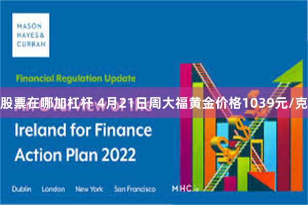 股票在哪加杠杆 4月21日周大福黄金价格1039元/克