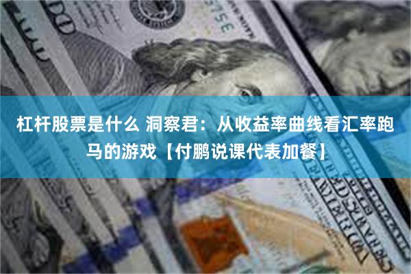 杠杆股票是什么 洞察君：从收益率曲线看汇率跑马的游戏【付鹏说课代表加餐】