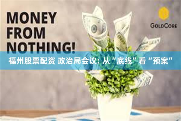 福州股票配资 政治局会议: 从“底线”看“预案”