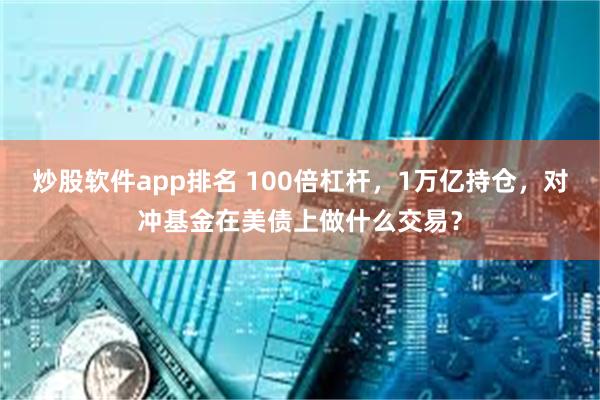 炒股软件app排名 100倍杠杆，1万亿持仓，对冲基金在美债上做什么交易？
