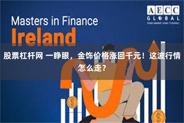 股票杠杆网 一睁眼，金饰价格涨回千元！这波行情怎么走？
