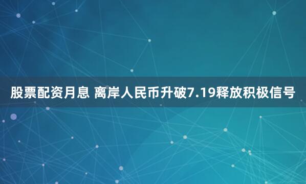 股票配资月息 离岸人民币升破7.19释放积极信号