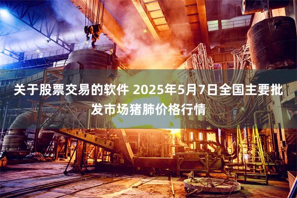 关于股票交易的软件 2025年5月7日全国主要批发市场猪肺价格行情