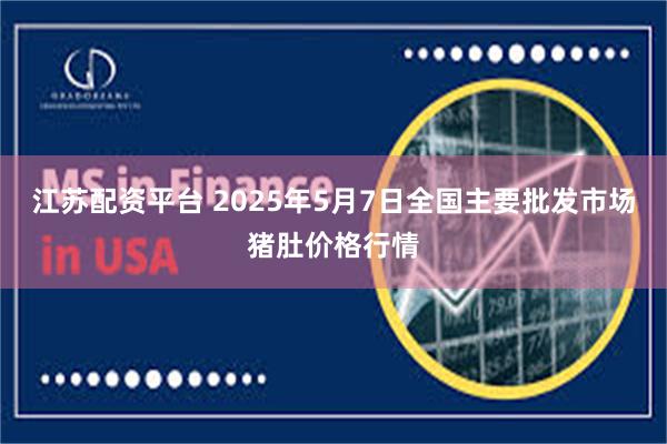 江苏配资平台 2025年5月7日全国主要批发市场猪肚价格行情