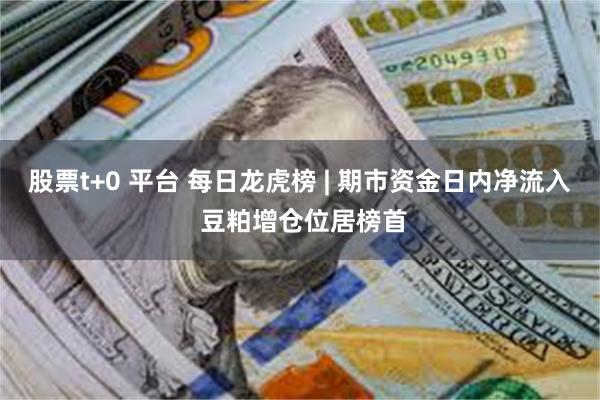 股票t+0 平台 每日龙虎榜 | 期市资金日内净流入 豆粕增仓位居榜首