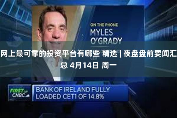网上最可靠的投资平台有哪些 精选 | 夜盘盘前要闻汇总 4月14日 周一