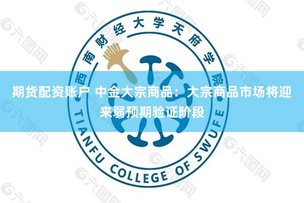 期货配资账户 中金大宗商品：大宗商品市场将迎来弱预期验证阶段