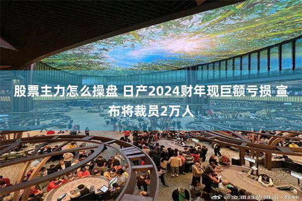 股票主力怎么操盘 日产2024财年现巨额亏损 宣布将裁员2万人