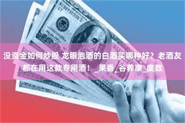 没资金如何炒股 龙眼泡酒的白酒买哪种好？老酒友都在用这款专用酒！_果香_谷养康_度数