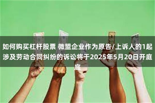如何购买杠杆股票 微盟企业作为原告/上诉人的1起涉及劳动合同纠纷的诉讼将于2025年5月20日开庭