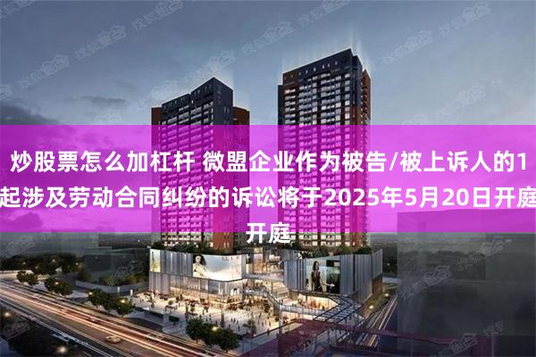 炒股票怎么加杠杆 微盟企业作为被告/被上诉人的1起涉及劳动合同纠纷的诉讼将于2025年5月20日开庭