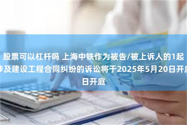 股票可以杠杆吗 上海中铁作为被告/被上诉人的1起涉及建设工程合同纠纷的诉讼将于2025年5月20日开庭