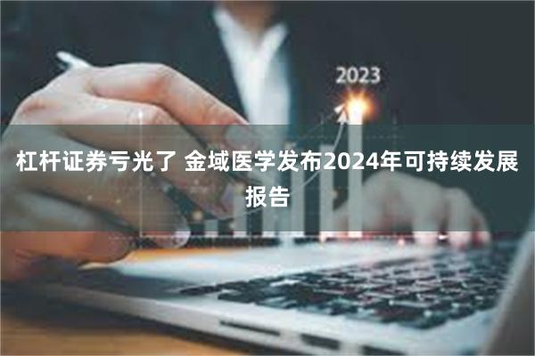 杠杆证券亏光了 金域医学发布2024年可持续发展报告