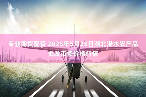 专业期货配资 2025年5月25日湖北浠水农产品批发市场价格行情