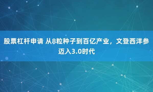 股票杠杆申请 从8粒种子到百亿产业，文登西洋参迈入3.0时代