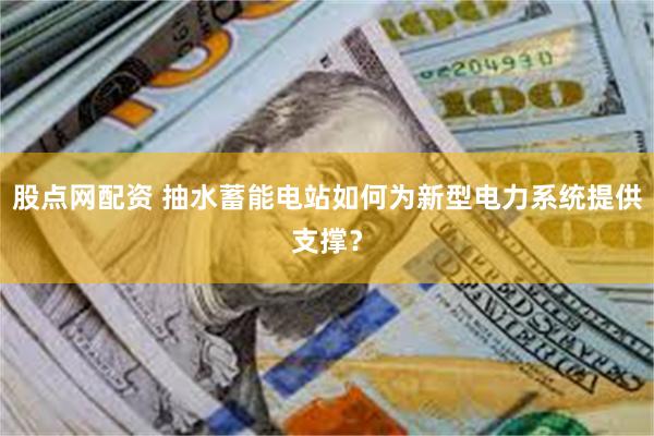 股点网配资 抽水蓄能电站如何为新型电力系统提供支撑？