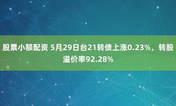 股票小额配资 5月29日台21转债上涨0.23%，转股溢价率92.28%