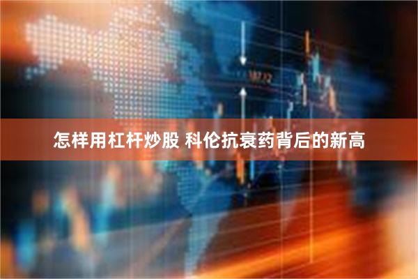 怎样用杠杆炒股 科伦抗衰药背后的新高