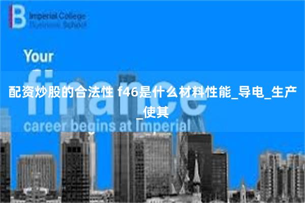 配资炒股的合法性 f46是什么材料性能_导电_生产_使其