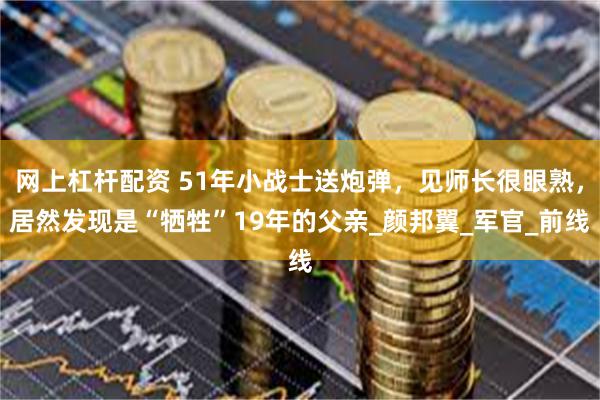 网上杠杆配资 51年小战士送炮弹，见师长很眼熟，居然发现是“牺牲”19年的父亲_颜邦翼_军官_前线