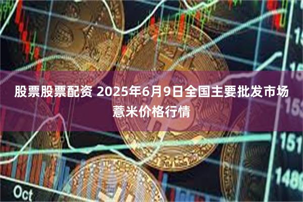 股票股票配资 2025年6月9日全国主要批发市场薏米价格行情