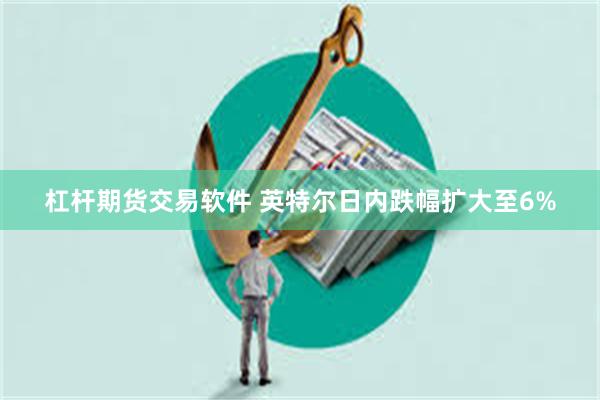 杠杆期货交易软件 英特尔日内跌幅扩大至6%