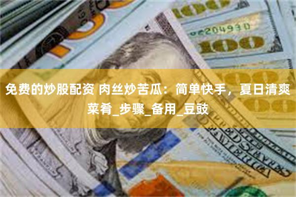 免费的炒股配资 肉丝炒苦瓜：简单快手，夏日清爽菜肴_步骤_备用_豆豉