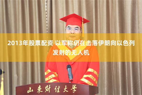 2013年股票配资 以军称仍在击落伊朗向以色列发射的无人机