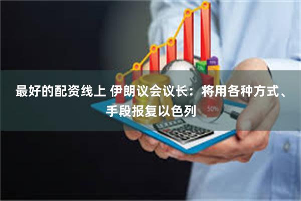 最好的配资线上 伊朗议会议长：将用各种方式、手段报复以色列
