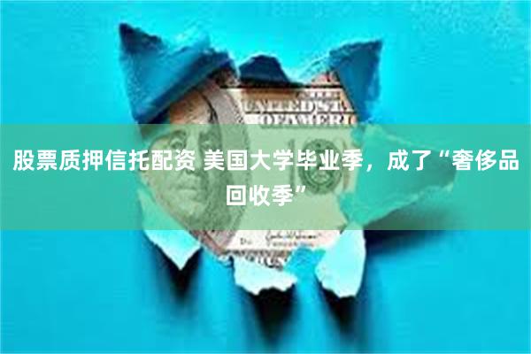 股票质押信托配资 美国大学毕业季，成了“奢侈品回收季”