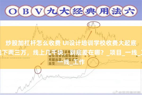 炒股加杠杆怎么收费 UI设计培训学校收费大起底：线下两三万，线上几千块，到底差在哪？_项目_一线_工作